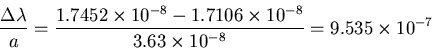 \begin{displaymath}
\frac{\Delta \lambda}{a}
=\frac{1.7452 \times 10^{-8} - 1.7106 \times 10^{-8}} {3.63 \times 10^{-8}}
=9.535 \times 10^{-7}
\end{displaymath}